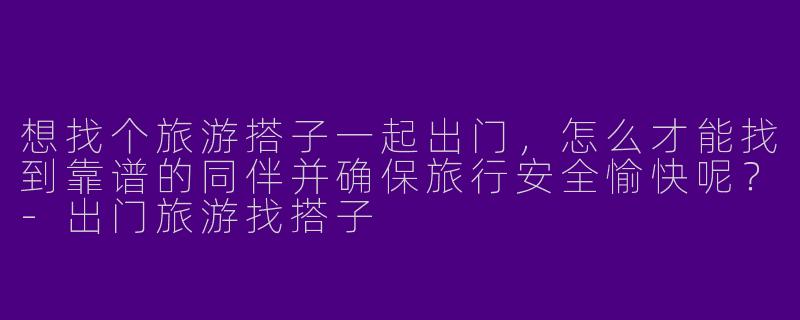 想找个旅游搭子一起出门，怎么才能找到靠谱的同伴并确保旅行安全愉快呢？