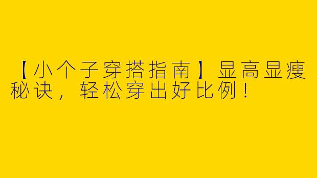 【小个子穿搭指南】显高显瘦秘诀，轻松穿出好比例！