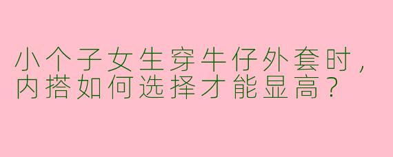 小个子女生穿牛仔外套时，内搭如何选择才能显高？