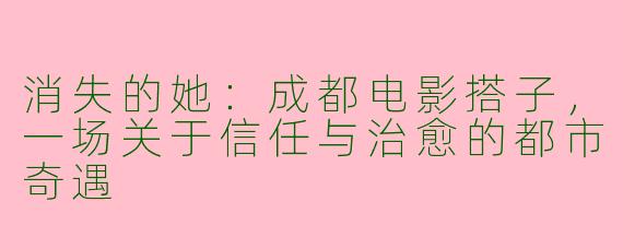 消失的她：成都电影搭子，一场关于信任与治愈的都市奇遇