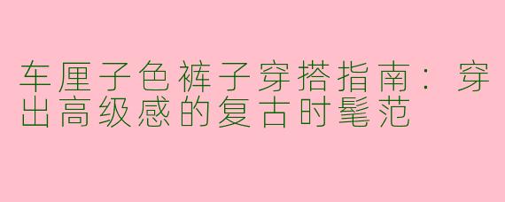 车厘子色裤子穿搭指南：穿出高级感的复古时髦范