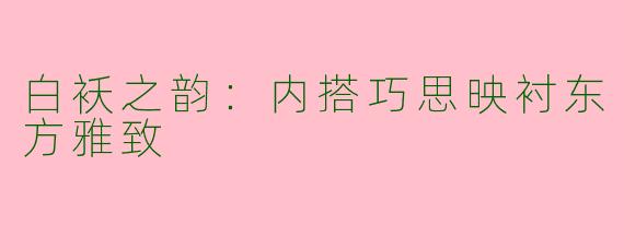 白袄之韵：内搭巧思映衬东方雅致