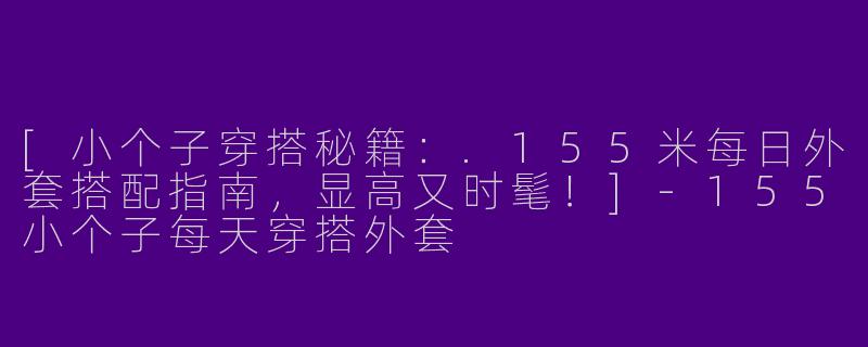 [小个子穿搭秘籍：.155米每日外套搭配指南，显高又时髦！]-155小个子每天穿搭外套