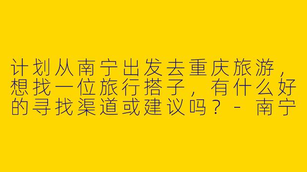 计划从南宁出发去重庆旅游，想找一位旅行搭子，有什么好的寻找渠道或建议吗？-南宁到重庆旅游搭子