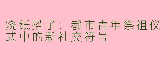 烧纸搭子：都市青年祭祖仪式中的新社交符号