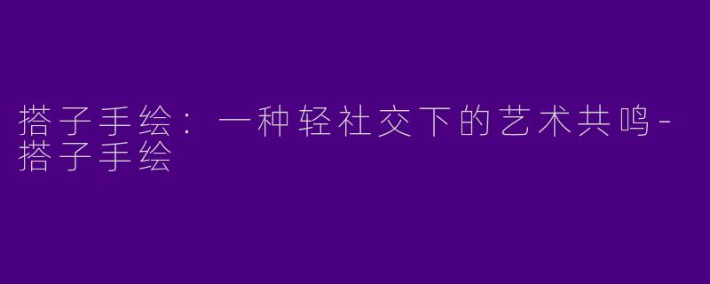 搭子手绘：一种轻社交下的艺术共鸣-搭子手绘