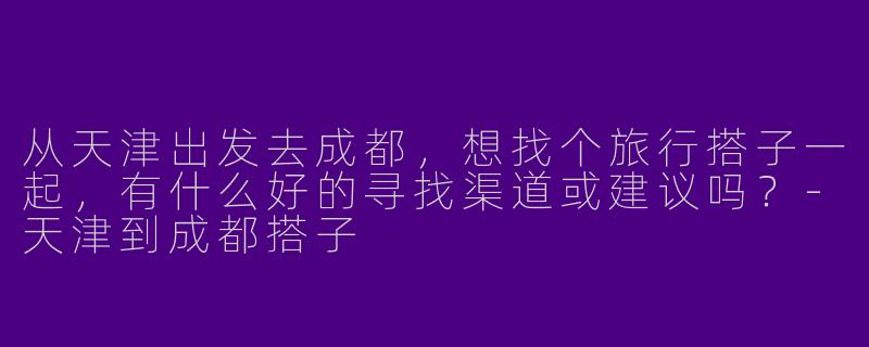 从天津出发去成都，想找个旅行搭子一起，有什么好的寻找渠道或建议吗？