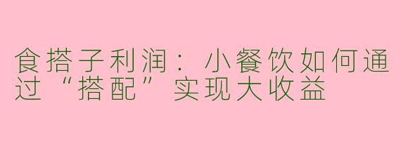 食搭子利润：小餐饮如何通过“搭配”实现大收益