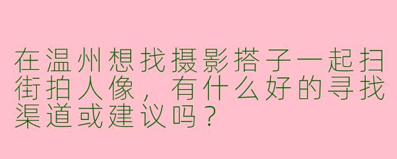 在温州想找摄影搭子一起扫街拍人像，有什么好的寻找渠道或建议吗？