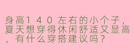 身高140左右的小个子，夏天想穿得休闲舒适又显高，有什么穿搭建议吗？