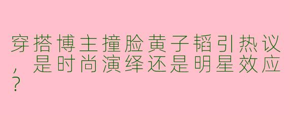 穿搭博主撞脸黄子韬引热议，是时尚演绎还是明星效应？