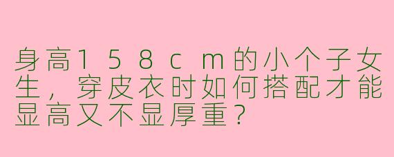 身高158cm的小个子女生，穿皮衣时如何搭配才能显高又不显厚重？