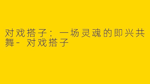 对戏搭子:一场灵魂的即兴共舞-对戏搭子