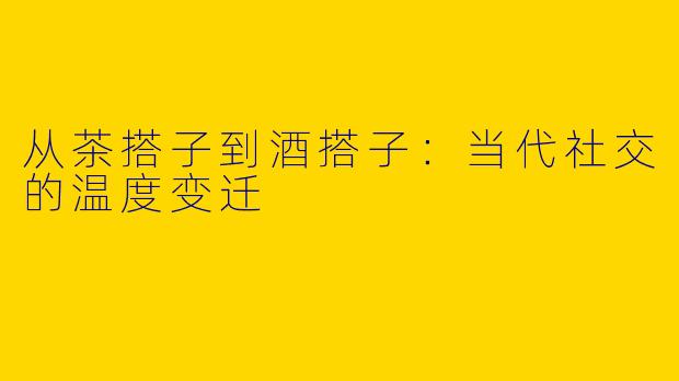 从茶搭子到酒搭子:当代社交的温度变迁