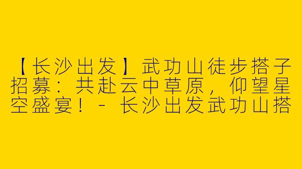 【长沙出发】武功山徒步搭子招募：共赴云中草原，仰望星空盛宴！-长沙出发武功山搭子