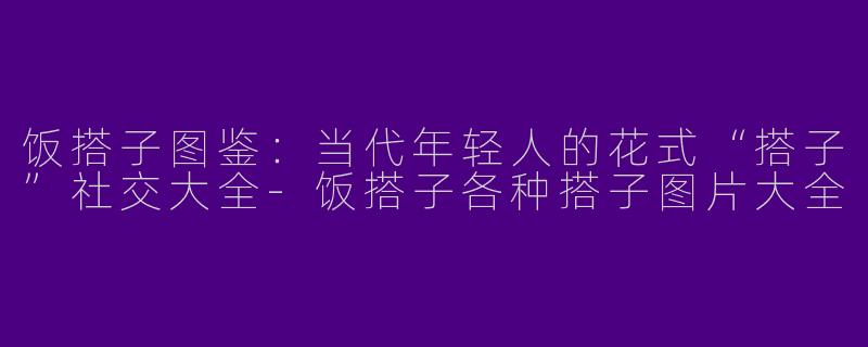 饭搭子图鉴：当代年轻人的花式“搭子”社交大全-饭搭子各种搭子图片大全