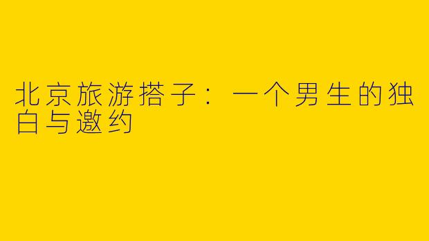北京旅游搭子：一个男生的独白与邀约