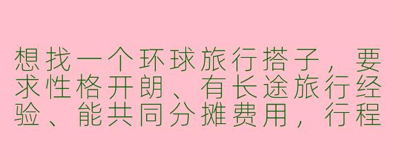 想找一个环球旅行搭子，要求性格开朗、有长途旅行经验、能共同分摊费用，行程计划从东南亚开始，时间灵活，有兴趣吗？