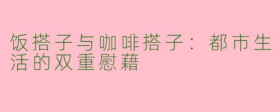 饭搭子与咖啡搭子：都市生活的双重慰藉
