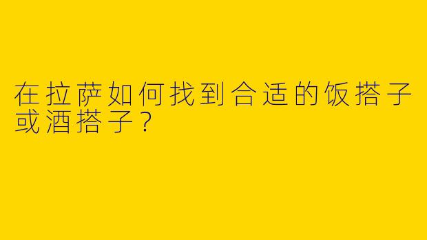在拉萨如何找到合适的饭搭子或酒搭子？