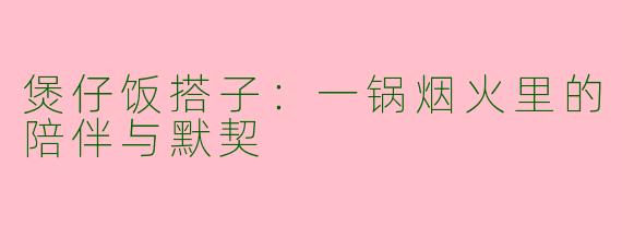 煲仔饭搭子：一锅烟火里的陪伴与默契