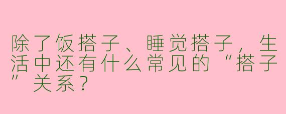 除了饭搭子、睡觉搭子，生活中还有什么常见的“搭子”关系？