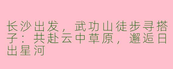长沙出发，武功山徒步寻搭子：共赴云中草原，邂逅日出星河