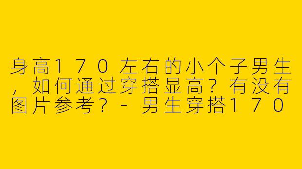 身高170左右的小个子男生，如何通过穿搭显高？有没有图片参考？