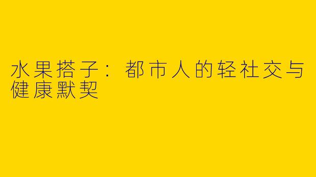 水果搭子:都市人的轻社交与健康默契