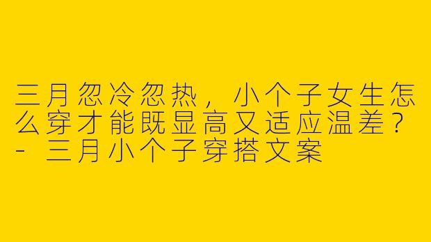 三月忽冷忽热，小个子女生怎么穿才能既显高又适应温差？-三月小个子穿搭文案