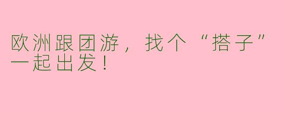 欧洲跟团游，找个“搭子”一起出发！