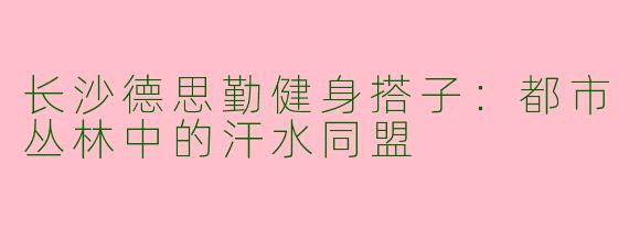 长沙德思勤健身搭子：都市丛林中的汗水同盟