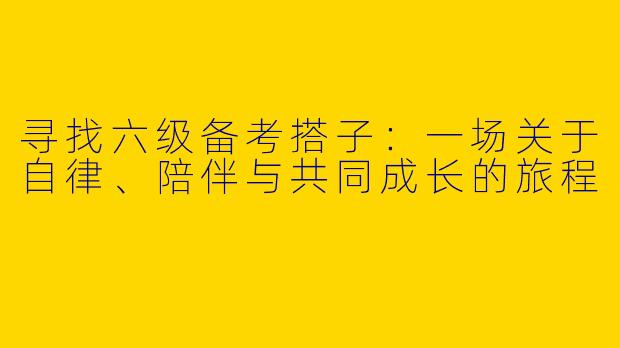 寻找六级备考搭子：一场关于自律、陪伴与共同成长的旅程