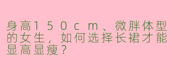 身高150cm、微胖体型的女生，如何选择长裙才能显高显瘦？