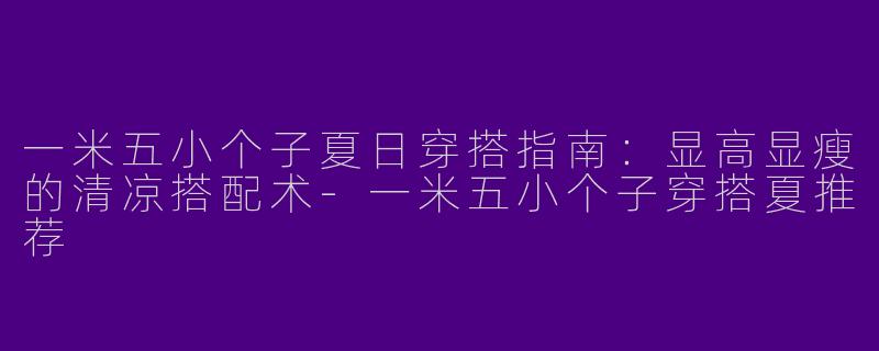 一米五小个子夏日穿搭指南：显高显瘦的清凉搭配术-一米五小个子穿搭夏推荐