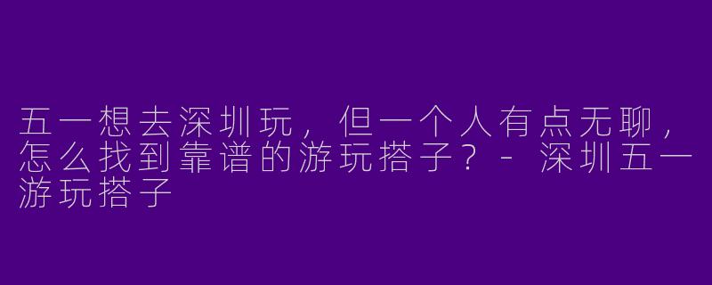 五一想去深圳玩，但一个人有点无聊，怎么找到靠谱的游玩搭子？