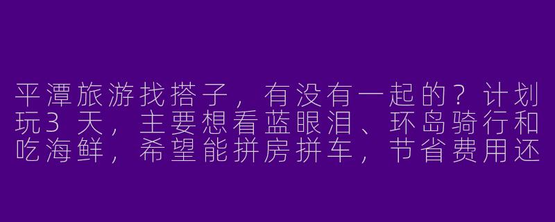平潭旅游找搭子，有没有一起的？计划玩3天，主要想看蓝眼泪、环岛骑行和吃海鲜，希望能拼房拼车，节省费用还能互相拍照，女生优先~