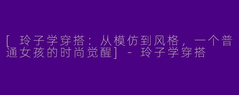 [玲子学穿搭：从模仿到风格，一个普通女孩的时尚觉醒]-玲子学穿搭