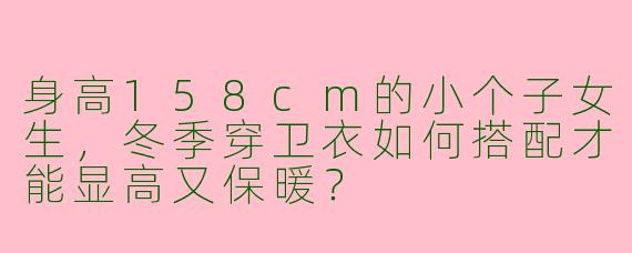 身高158cm的小个子女生，冬季穿卫衣如何搭配才能显高又保暖？