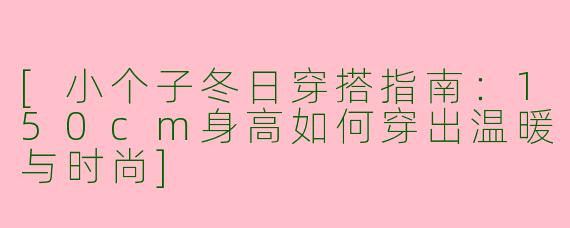 [小个子冬日穿搭指南：150cm身高如何穿出温暖与时尚]