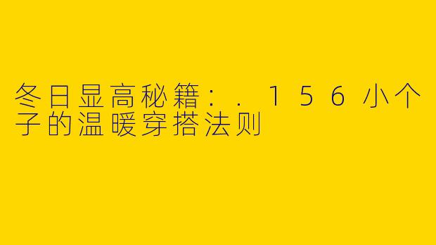 冬日显高秘籍：.156小个子的温暖穿搭法则
