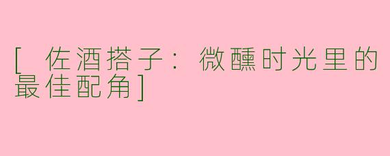 [佐酒搭子：微醺时光里的最佳配角]