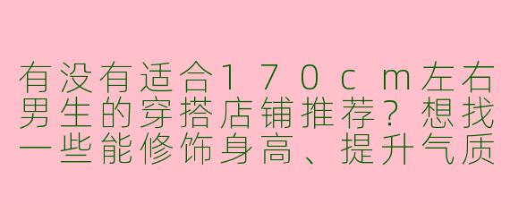 有没有适合170cm左右男生的穿搭店铺推荐？想找一些能修饰身高、提升气质的男装店铺。