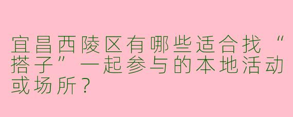 宜昌西陵区有哪些适合找“搭子”一起参与的本地活动或场所？