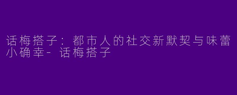 话梅搭子：都市人的社交新默契与味蕾小确幸-话梅搭子