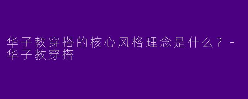华子教穿搭的核心风格理念是什么？-华子教穿搭