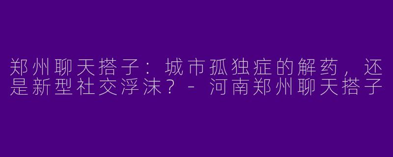 郑州聊天搭子：城市孤独症的解药，还是新型社交浮沫？-河南郑州聊天搭子