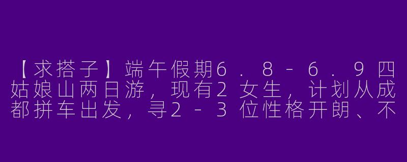 【求搭子】端午假期6.8-6.9四姑娘山两日游，现有2女生，计划从成都拼车出发，寻2-3位性格开朗、不矫情的搭子（男女皆可）分摊车费、互相拍照。要求无高反史，能接受特种兵式紧凑行程，具体路线可协商！
