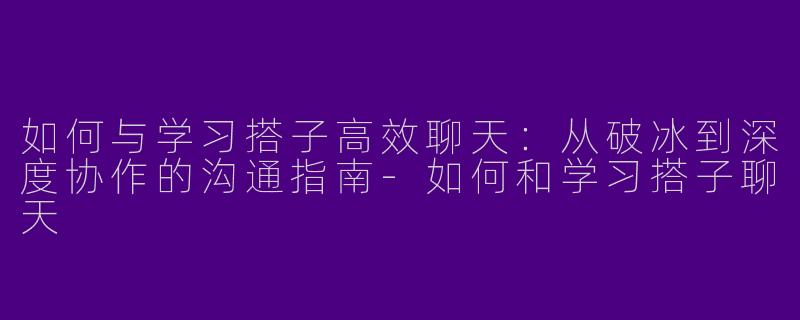 如何与学习搭子高效聊天：从破冰到深度协作的沟通指南-如何和学习搭子聊天
