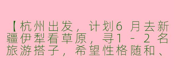 【杭州出发，计划6月去新疆伊犁看草原，寻1-2名旅游搭子，希望性格随和、能互相拍照，预算相近（人均8k-1w），行程约8天，有无同行小伙伴？】